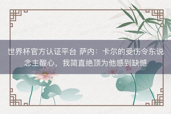 世界杯官方认证平台 萨内：卡尔的受伤令东说念主酸心，我简直绝顶为他感到缺憾