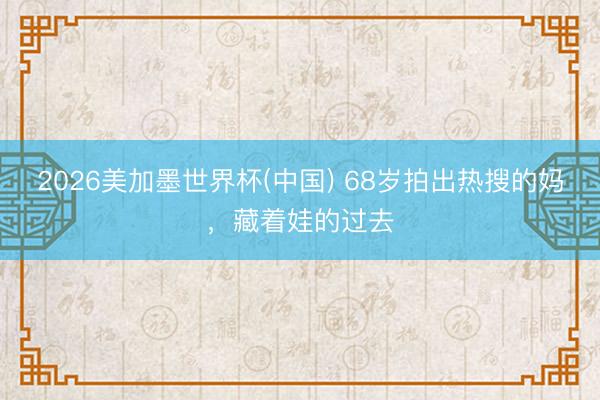 2026美加墨世界杯(中国) 68岁拍出热搜的妈，藏着娃的过去