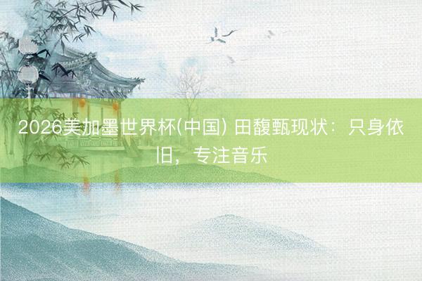 2026美加墨世界杯(中国) 田馥甄现状：只身依旧，专注音乐