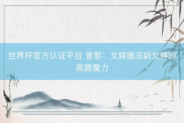 世界杯官方认证平台 曾黎：文娱圈冻龄女神的高跟魔力