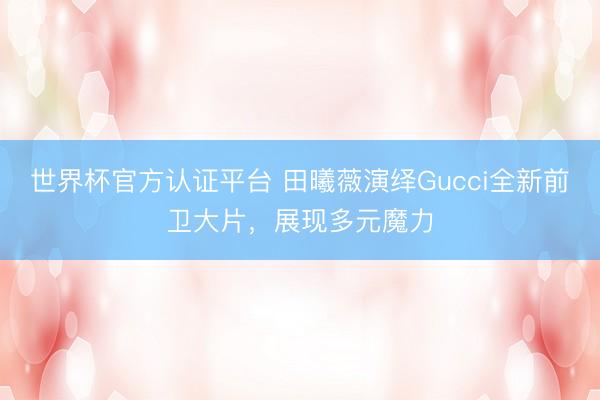 世界杯官方认证平台 田曦薇演绎Gucci全新前卫大片,展现多元魔力