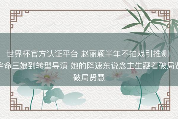世界杯官方认证平台 赵丽颖半年不拍戏引推测 从拚命三娘到转型导演 她的降速东说念主生藏着破局贤慧