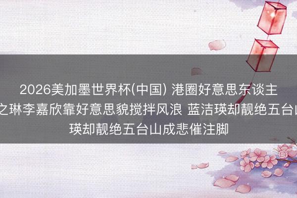 2026美加墨世界杯(中国) 港圈好意思东谈主运谈图鉴 关之琳李嘉欣靠好意思貌搅拌风浪 蓝洁瑛却靓绝五台山成悲催注脚