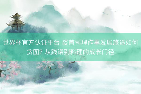 世界杯官方认证平台 姿首司理作事发展旅途如何贪图? 从践诺到料理的成长门径