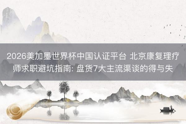 2026美加墨世界杯中国认证平台 北京康复理疗师求职避坑指南: 盘货7大主流渠谈的得与失