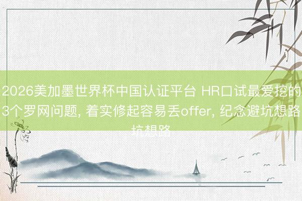 2026美加墨世界杯中国认证平台 HR口试最爱挖的3个罗网问题， 着实修起容易丢offer， 纪念避坑想路