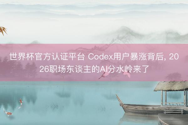 世界杯官方认证平台 Codex用户暴涨背后, 2026职场东谈主的AI分水岭来了