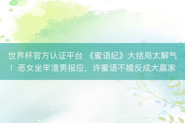 世界杯官方认证平台 《蜜语纪》大结局太解气!恶女坐牢渣男报应,许蜜语不婚反成大赢家