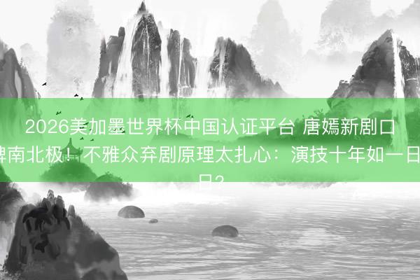 2026美加墨世界杯中国认证平台 唐嫣新剧口碑南北极!不雅众弃剧原理太扎心:演技十年如一日?