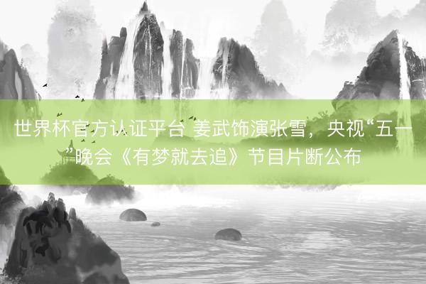世界杯官方认证平台 姜武饰演张雪，央视“五一”晚会《有梦就去追》节目片断公布