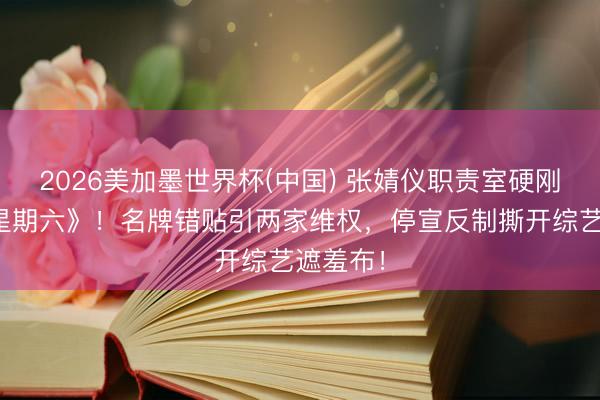 2026美加墨世界杯(中国) 张婧仪职责室硬刚《你好星期六》!名牌错贴引两家维权,停宣反制撕开综艺遮羞布!