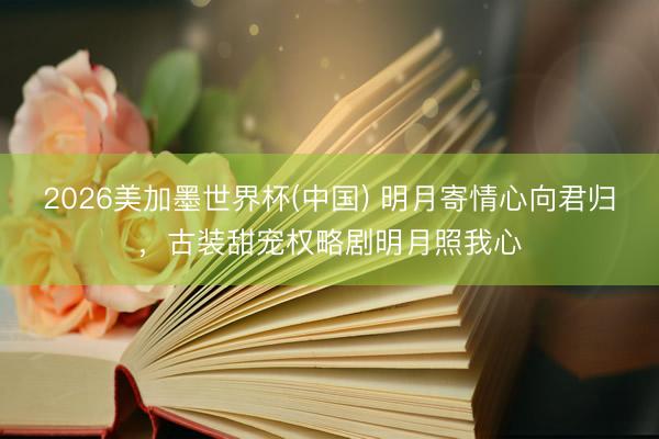 2026美加墨世界杯(中国) 明月寄情心向君归，古装甜宠权略剧明月照我心