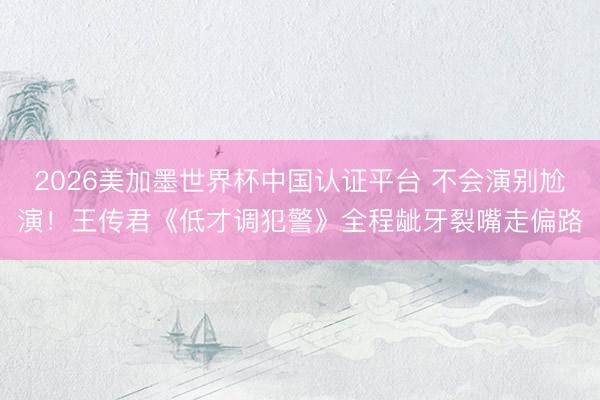 2026美加墨世界杯中国认证平台 不会演别尬演!王传君《低才调犯警》全程龇牙裂嘴走偏路