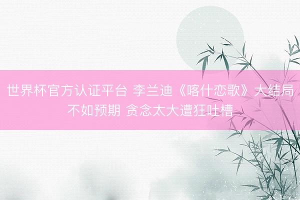 世界杯官方认证平台 李兰迪《喀什恋歌》大结局不如预期 贪念太大遭狂吐槽