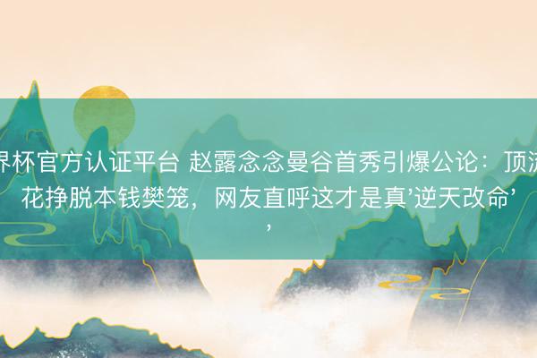 世界杯官方认证平台 赵露念念曼谷首秀引爆公论:顶流小花挣脱本钱樊笼,网友直呼这才是真'逆天改命'