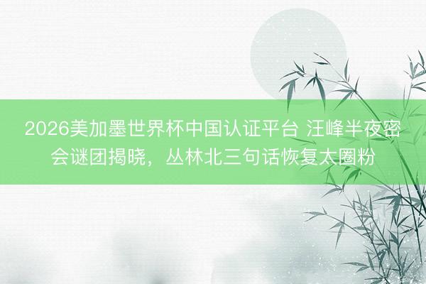 2026美加墨世界杯中国认证平台 汪峰半夜密会谜团揭晓，丛林北三句话恢复太圈粉