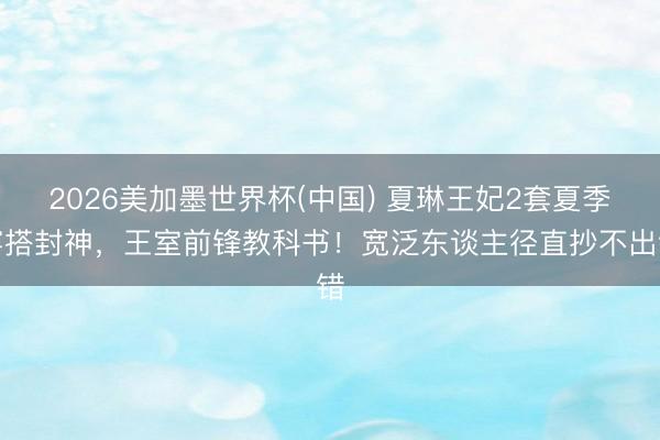 2026美加墨世界杯(中国) 夏琳王妃2套夏季穿搭封神,王室前锋教科书!宽泛东谈主径直抄不出错