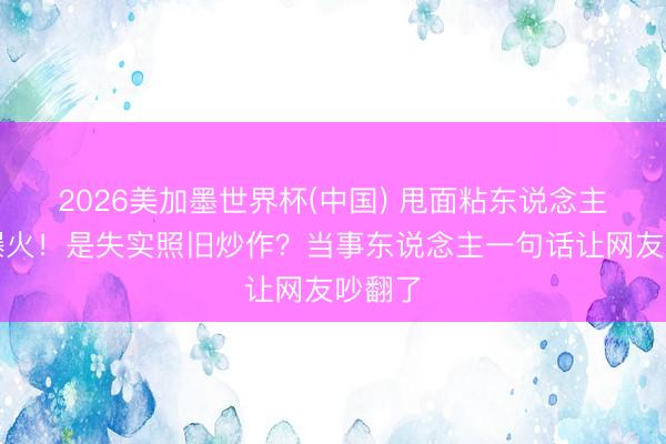 2026美加墨世界杯(中国) 甩面粘东说念主事件爆火！是失实照旧炒作？当事东说念主一句话让网友吵翻了