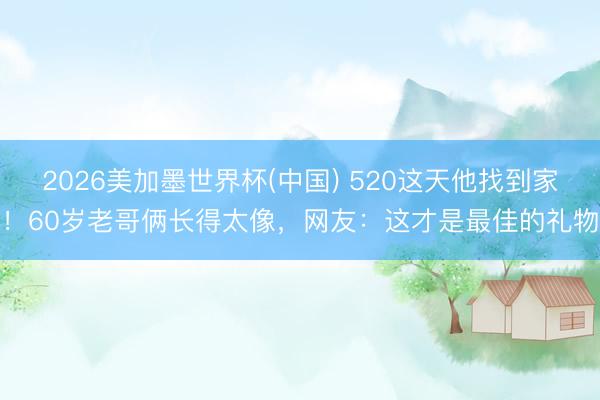 2026美加墨世界杯(中国) 520这天他找到家！60岁老哥俩长得太像，网友：这才是最佳的礼物