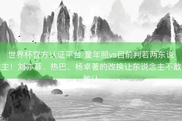世界杯官方认证平台 童年照vs目前判若两东说念主！刘亦菲、热巴、杨卓著的改换让东说念主不敢认