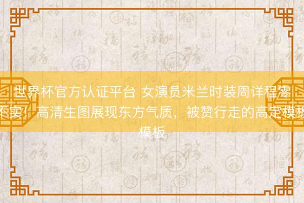 世界杯官方认证平台 女演员米兰时装周详程零不实！高清生图展现东方气质，被赞行走的高定模板