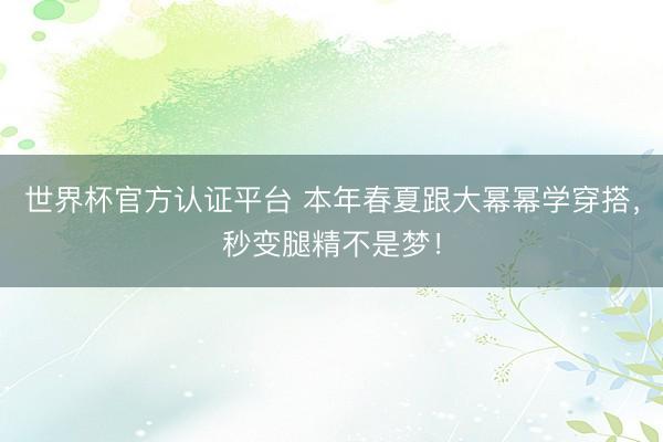 世界杯官方认证平台 本年春夏跟大幂幂学穿搭，秒变腿精不是梦！