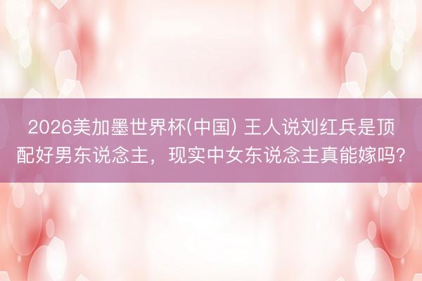 2026美加墨世界杯(中国) 王人说刘红兵是顶配好男东说念主，现实中女东说念主真能嫁吗？