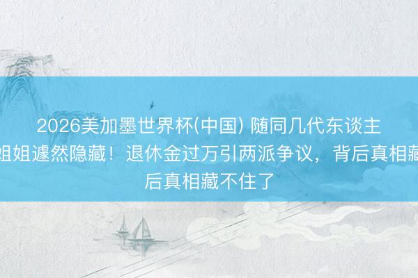 2026美加墨世界杯(中国) 随同几代东谈主的鞠萍姐姐遽然隐藏!退休金过万引两派争议,背后真相藏不住了