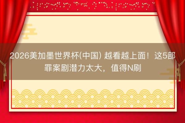 2026美加墨世界杯(中国) 越看越上面!这5部罪案剧潜力太大,值得N刷