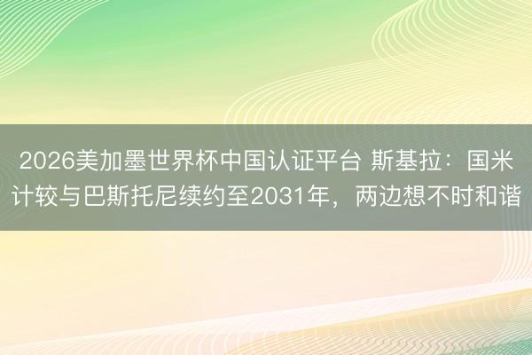 2026美加墨世界杯中国认证平台 斯基拉：国米计较与巴斯托尼续约至2031年，两边想不时和谐