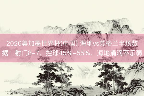 2026美加墨世界杯(中国) 海地vs苏格兰半场数据：射门8-7，控球45%-55%，海地涓滴不示弱