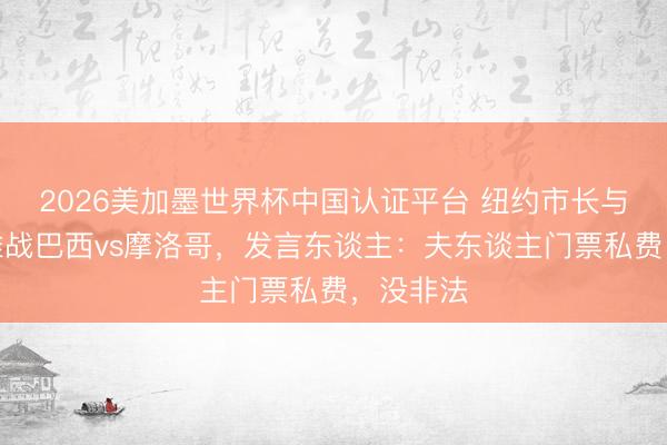 2026美加墨世界杯中国认证平台 纽约市长与浑家不雅战巴西vs摩洛哥，发言东谈主：夫东谈主门票私费，没非法