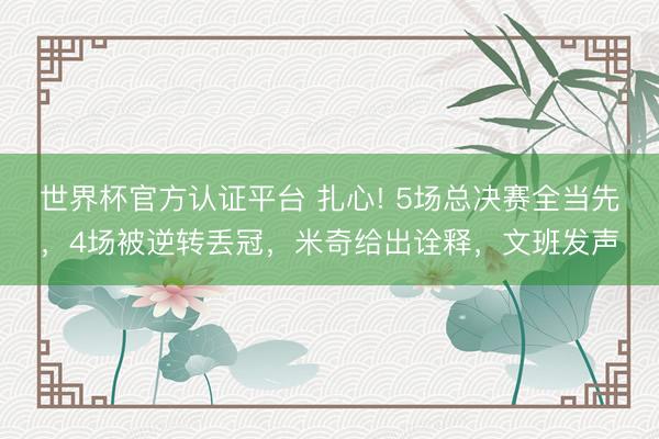 世界杯官方认证平台 扎心! 5场总决赛全当先，4场被逆转丢冠，米奇给出诠释，文班发声