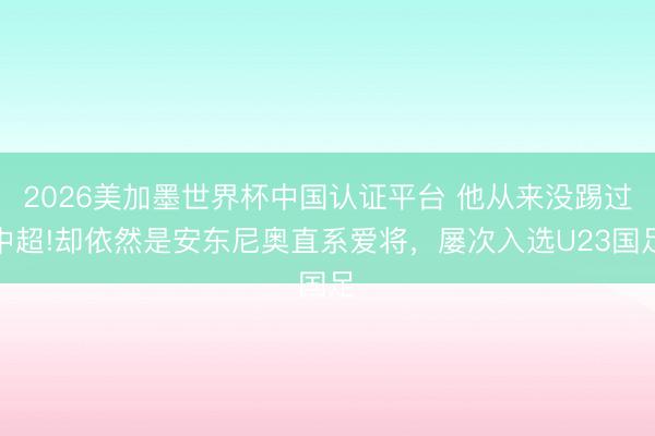 2026美加墨世界杯中国认证平台 他从来没踢过中超!却依然是安东尼奥直系爱将,屡次入选U23国足