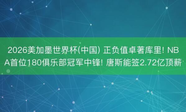 2026美加墨世界杯(中国) 正负值卓著库里! NBA首位180俱乐部冠军中锋! 唐斯能签2.72亿顶薪