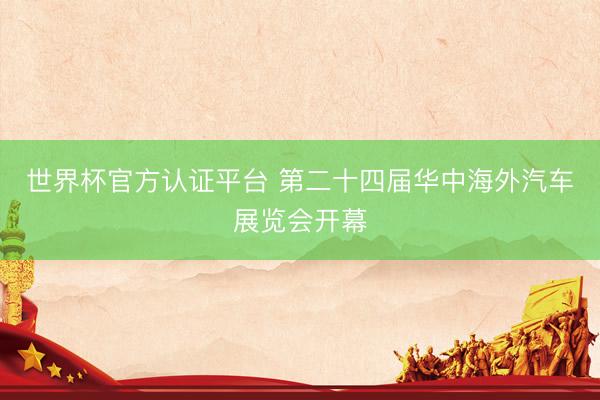 世界杯官方认证平台 第二十四届华中海外汽车展览会开幕