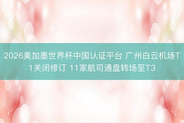 2026美加墨世界杯中国认证平台 广州白云机场T1关闭修订 11家航司通盘转场至T3