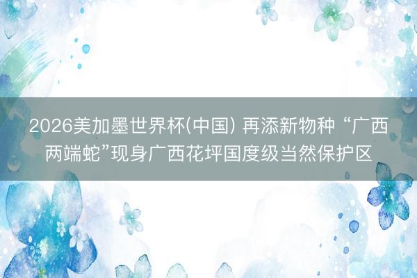2026美加墨世界杯(中国) 再添新物种 “广西两端蛇”现身广西花坪国度级当然保护区