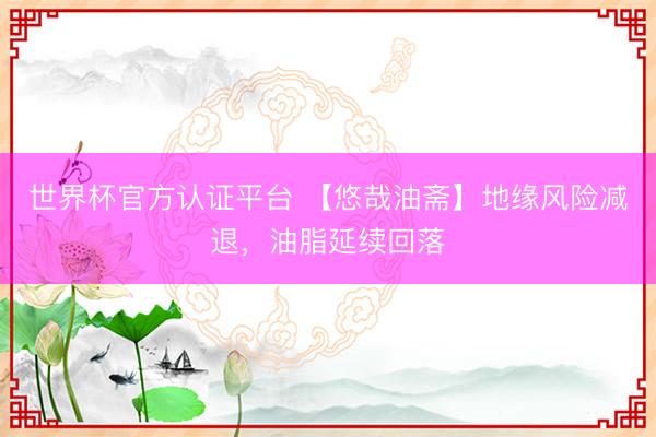 世界杯官方认证平台 【悠哉油斋】地缘风险减退，油脂延续回落