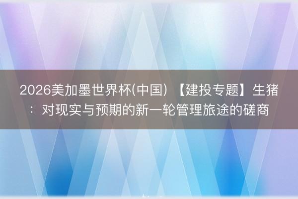 2026美加墨世界杯(中国) 【建投专题】生猪：对现实与预期的新一轮管理旅途的磋商