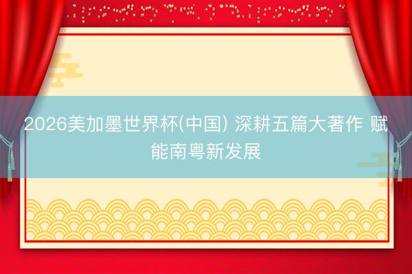 2026美加墨世界杯(中国) 深耕五篇大著作 赋能南粤新发展