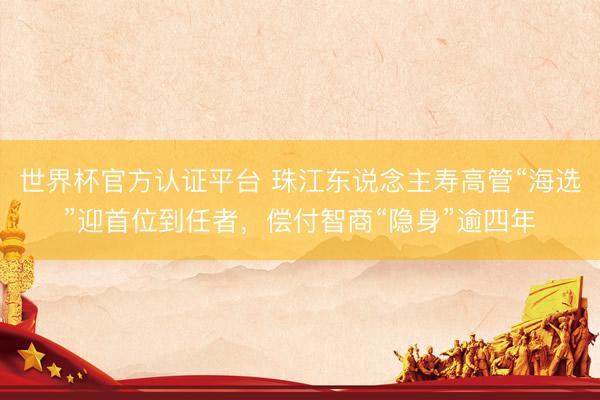 世界杯官方认证平台 珠江东说念主寿高管“海选”迎首位到任者,偿付智商“隐身”逾四年