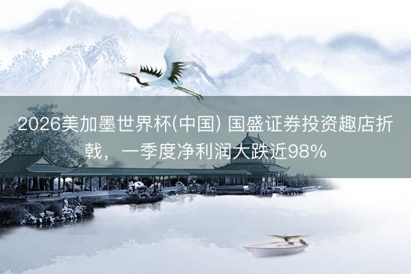 2026美加墨世界杯(中国) 国盛证券投资趣店折戟，一季度净利润大跌近98%