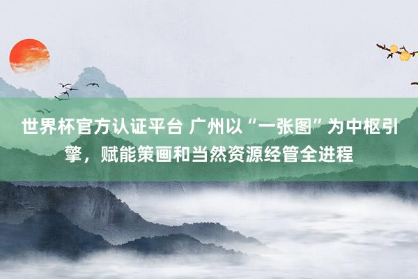 世界杯官方认证平台 广州以“一张图”为中枢引擎，赋能策画和当然资源经管全进程