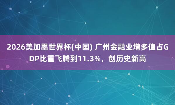 2026美加墨世界杯(中国) 广州金融业增多值占GDP比重飞腾到11.3%，创历史新高