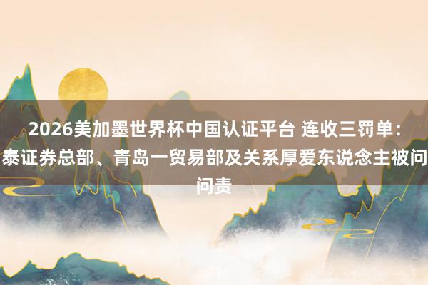 2026美加墨世界杯中国认证平台 连收三罚单：中泰证券总部、青岛一贸易部及关系厚爱东说念主被问责