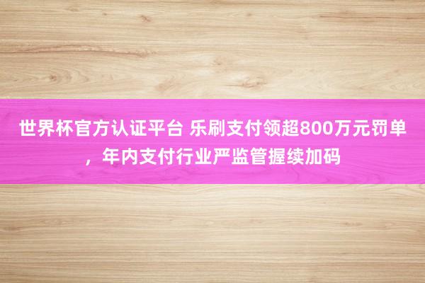 世界杯官方认证平台 乐刷支付领超800万元罚单，年内支付行业严监管握续加码