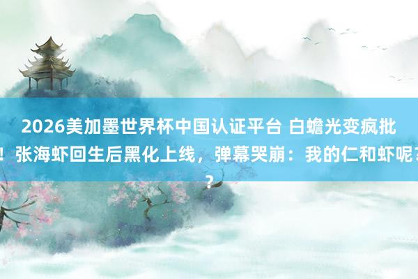 2026美加墨世界杯中国认证平台 白蟾光变疯批！张海虾回生后黑化上线，弹幕哭崩：我的仁和虾呢？