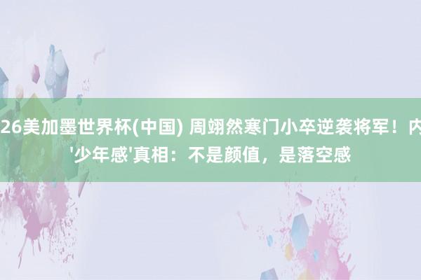 2026美加墨世界杯(中国) 周翊然寒门小卒逆袭将军！内娱'少年感'真相：不是颜值，是落空感