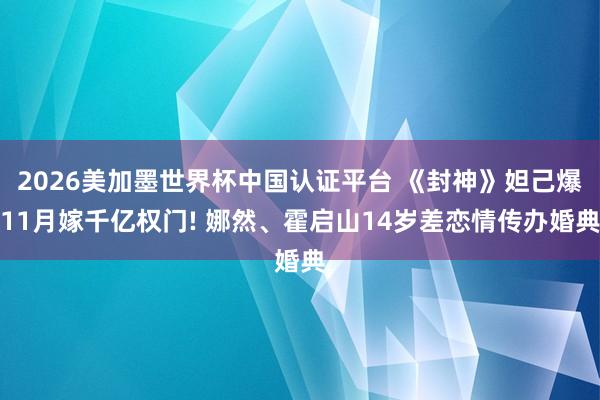 2026美加墨世界杯中国认证平台 《封神》妲己爆11月嫁千亿权门! 娜然、霍启山14岁差恋情传办婚典